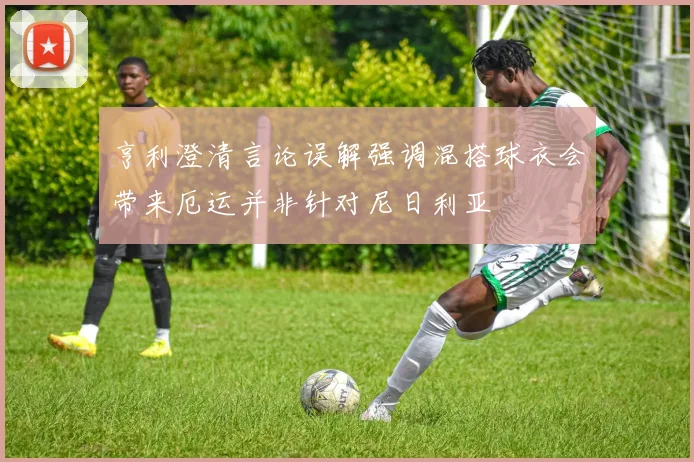 亨利澄清言论误解强调混搭球衣会带来厄运并非针对尼日利亚