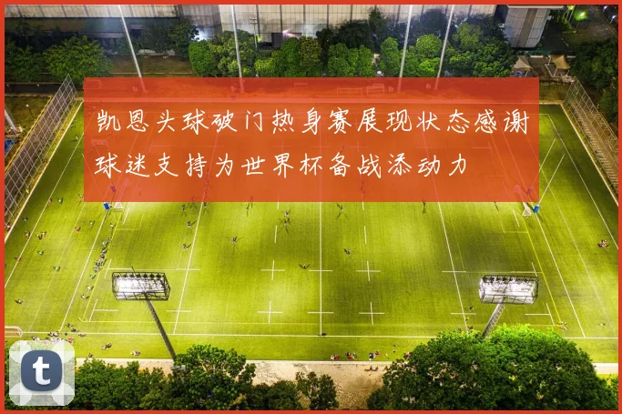 凯恩头球破门热身赛展现状态感谢球迷支持为世界杯备战添动力