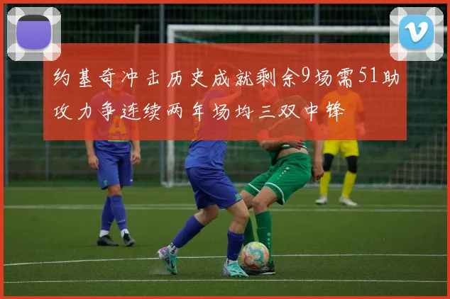 约基奇冲击历史成就剩余9场需51助攻力争连续两年场均三双中锋