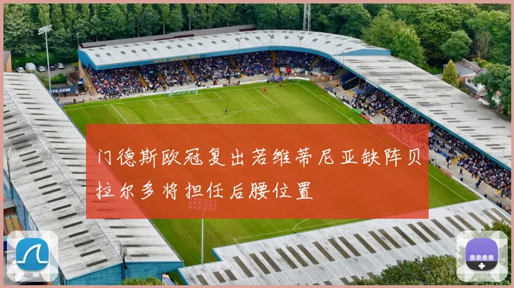 门德斯欧冠复出若维蒂尼亚缺阵贝拉尔多将担任后腰位置