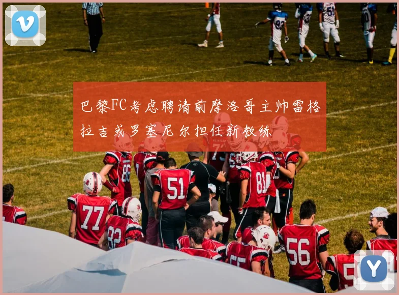 巴黎FC考虑聘请前摩洛哥主帅雷格拉吉或罗塞尼尔担任新教练