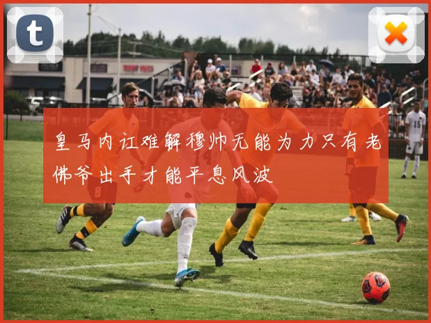 皇马内讧难解穆帅无能为力只有老佛爷出手才能平息风波
