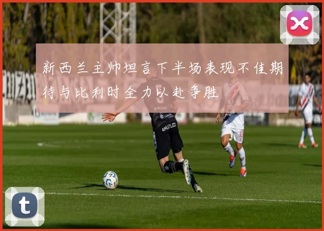 新西兰主帅坦言下半场表现不佳期待与比利时全力以赴争胜