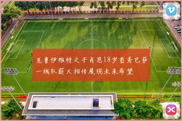 克鲁伊维特之子肖恩18岁首秀巴萨一线队薪火相传展现未来希望