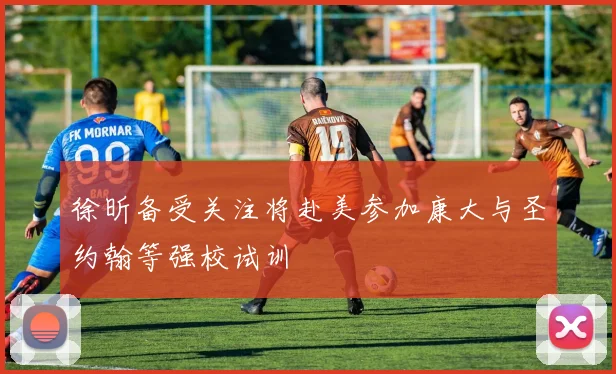 徐昕备受关注将赴美参加康大与圣约翰等强校试训