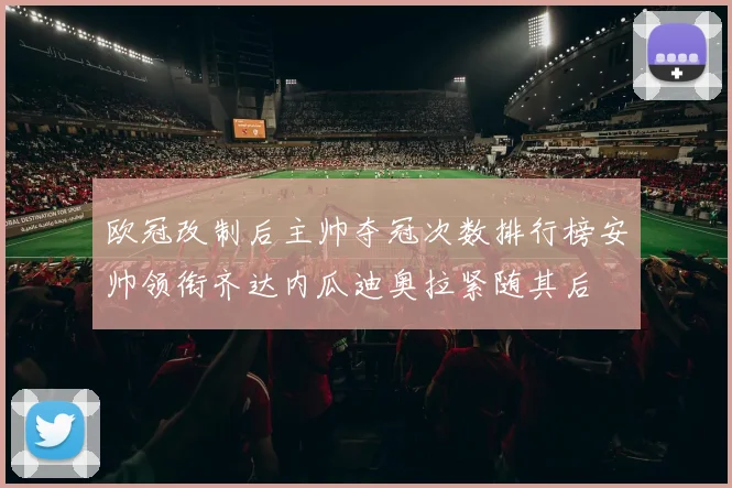 欧冠改制后主帅夺冠次数排行榜安帅领衔齐达内瓜迪奥拉紧随其后