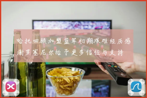 哈托回顾加盟蓝军初期艰难经历感谢罗塞尼尔给予更多信任与支持
