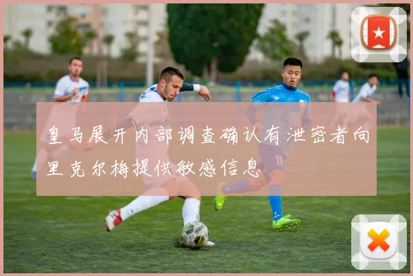 皇马展开内部调查确认有泄密者向里克尔梅提供敏感信息