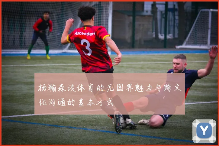 杨瀚森谈体育的无国界魅力与跨文化沟通的基本方式