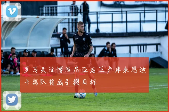 罗马关注博洛尼亚后卫卢库米恩迪卡离队将成引援目标
