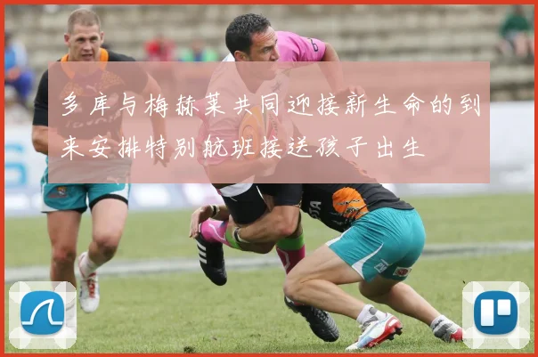 多库与梅赫莱共同迎接新生命的到来安排特别航班接送孩子出生