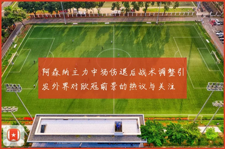 阿森纳主力中场伤退后战术调整引发外界对欧冠前景的热议与关注