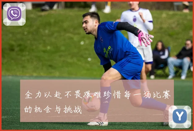 全力以赴不畏艰难珍惜每一场比赛的机会与挑战