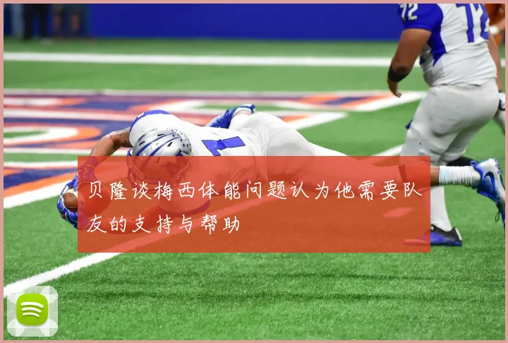 贝隆谈梅西体能问题认为他需要队友的支持与帮助