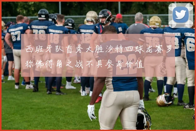 西班牙队首秀大胜沙特四球龙赛罗称佛得角之战不具参考价值