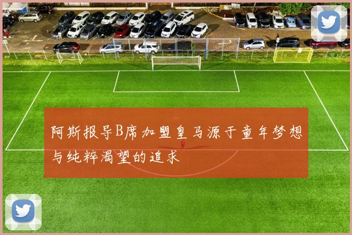 阿斯报导B席加盟皇马源于童年梦想与纯粹渴望的追求