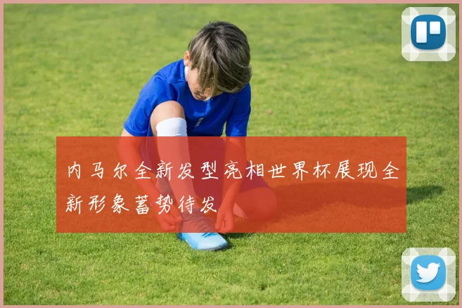 内马尔全新发型亮相世界杯展现全新形象蓄势待发
