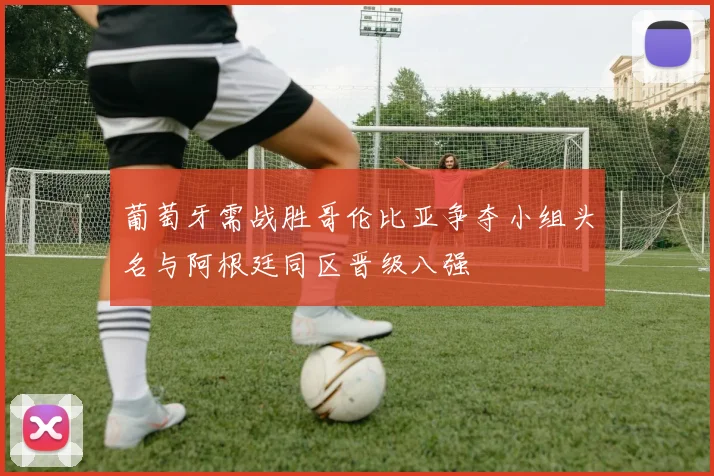 葡萄牙需战胜哥伦比亚争夺小组头名与阿根廷同区晋级八强