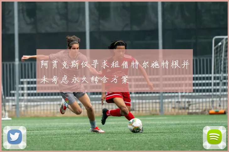阿贾克斯仅寻求租借特尔施特根并未考虑永久转会方案