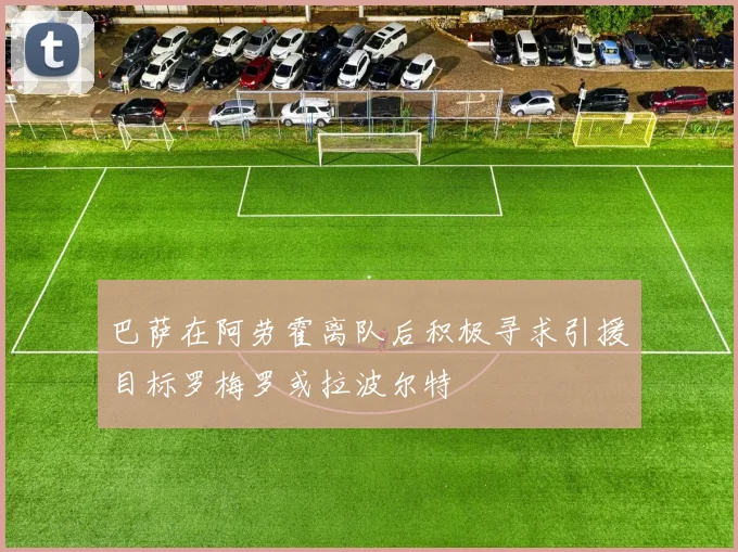 巴萨在阿劳霍离队后积极寻求引援目标罗梅罗或拉波尔特