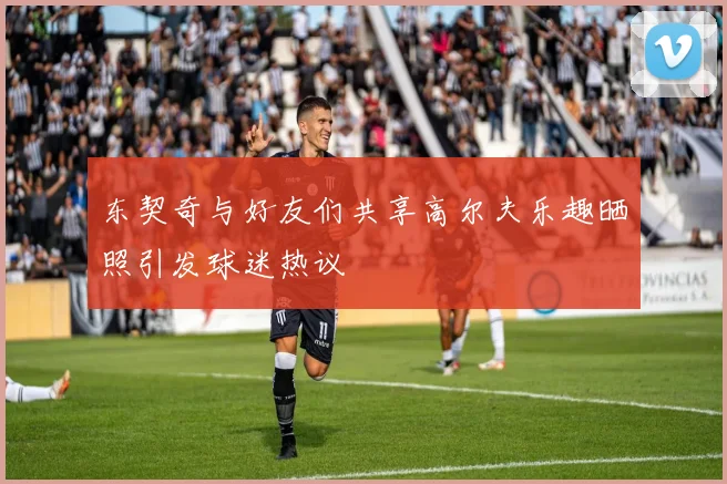 东契奇与好友们共享高尔夫乐趣晒照引发球迷热议