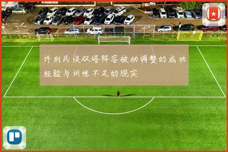 许利民谈双塔阵容被动调整的成功经验与训练不足的现实