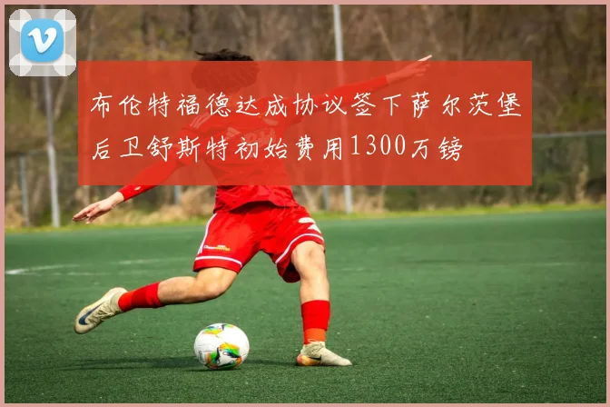 布伦特福德达成协议签下萨尔茨堡后卫舒斯特初始费用1300万镑