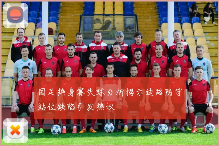 国足热身赛失球分析揭示边路防守站位缺陷引发热议