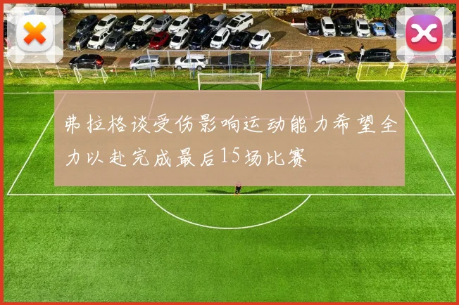 弗拉格谈受伤影响运动能力希望全力以赴完成最后15场比赛