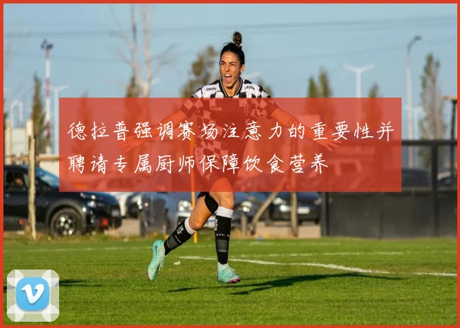 德拉普强调赛场注意力的重要性并聘请专属厨师保障饮食营养