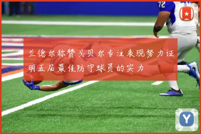 兰德尔称赞戈贝尔专注表现努力证明五届最佳防守球员的实力
