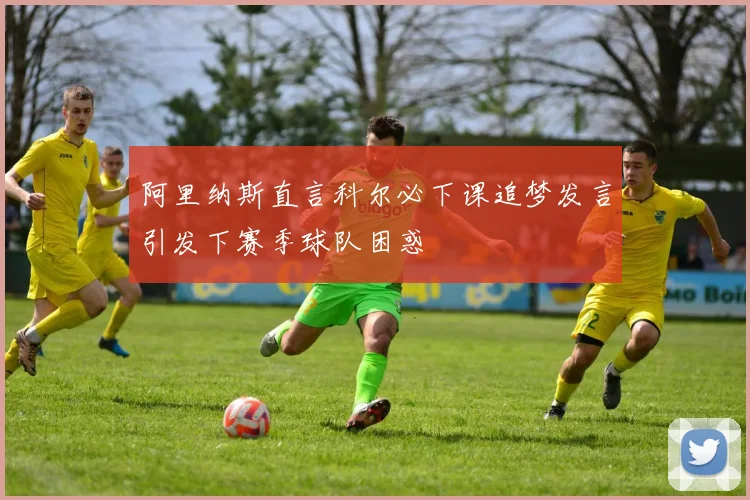 阿里纳斯直言科尔必下课追梦发言引发下赛季球队困惑