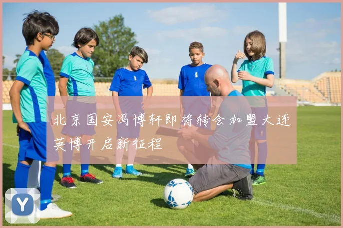 北京国安冯博轩即将转会加盟大连英博开启新征程