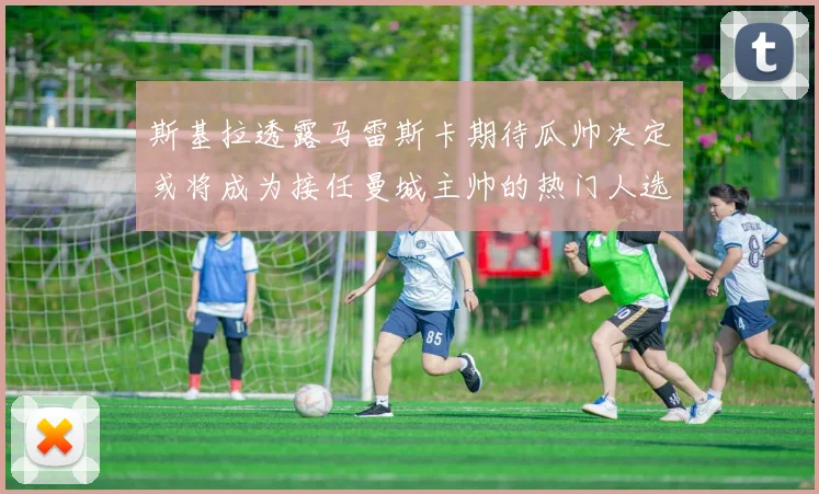 斯基拉透露马雷斯卡期待瓜帅决定或将成为接任曼城主帅的热门人选