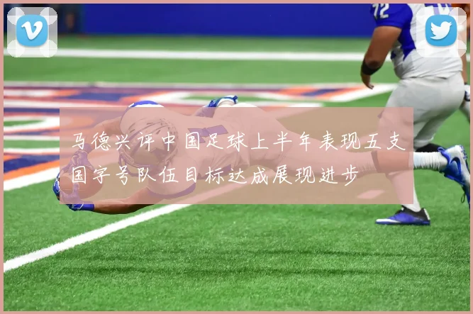 马德兴评中国足球上半年表现五支国字号队伍目标达成展现进步