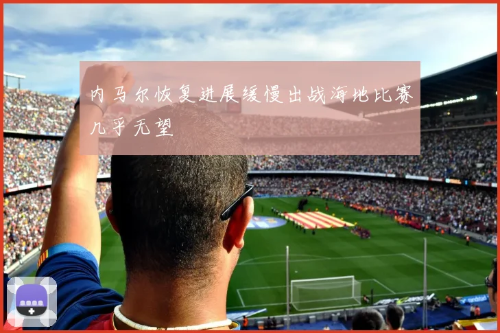 内马尔恢复进展缓慢出战海地比赛几乎无望